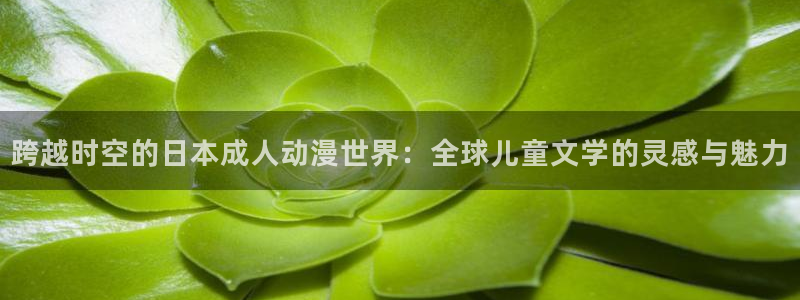 a风车动漫：跨越时空的日本成人动漫世界：全球儿童文学的灵感与魅力