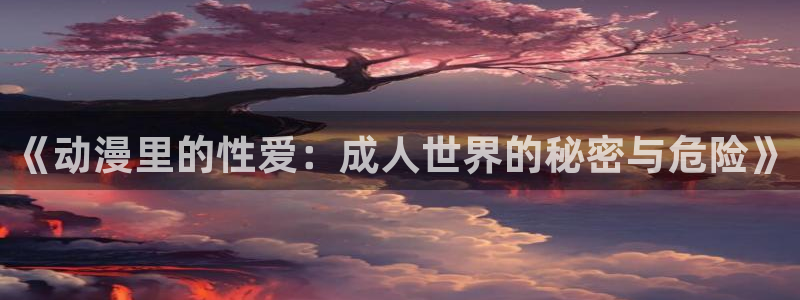 风车动漫免：《动漫里的性爱：成人世界的秘密与危险》