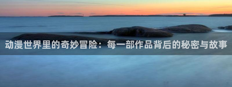 樱花动漫风车动漫官网：动漫世界里的奇妙冒险：每一部作品背后的秘密与故事