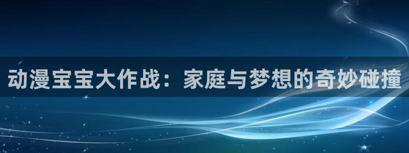破解版风车动漫：动漫宝宝大作战：家庭与梦想的奇妙碰撞